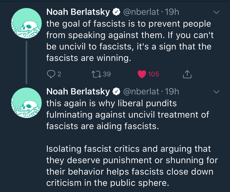 the goal of fascists is to prevent people from speaking against them If you can't be uncivil to fascists, it's a sign that the fascists are winning this again is why liberal pundits fulminating against uncivil treatment of fascists are aiding fascists. Isolating fascist critics and arguing that they deserve punishment or shunning for their behavior helps fascists close down criticism in the public sphere