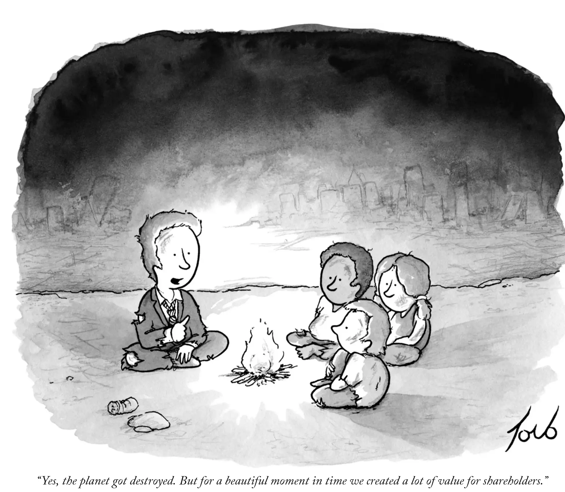 Black and white cartoon.  Man in ripped suit and tie sitting across a campfire from a group of children.  Vague ruined city in the background.  Caption: “Yes, the planet got destroyed. But for a beautiful moment in time we created a lot of value for shareholders.”
