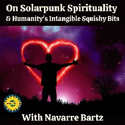 On Solarpunk Spirituality (&amp; Humanity's Intangible Squishy Bits) with Navarre Bartz — Solarpunk Presents